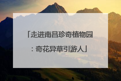 走进南昌珍奇植物园：奇花异草引游人