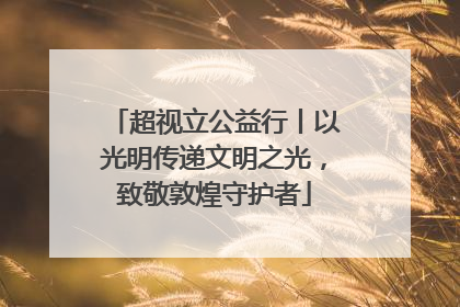 超视立公益行丨以光明传递文明之光，致敬敦煌守护者