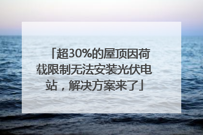 超30%的屋顶因荷载限制无法安装光伏电站，解决方案来了