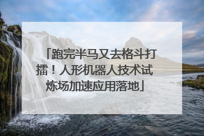 跑完半马又去格斗打擂！人形机器人技术试炼场加速应用落地
