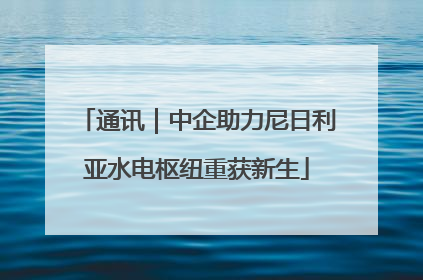 通讯｜中企助力尼日利亚水电枢纽重获新生