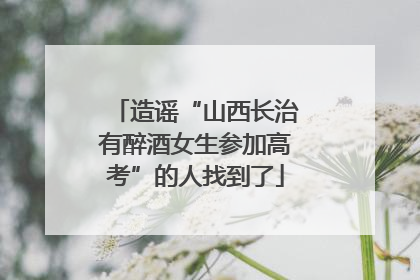 造谣“山西长治有醉酒女生参加高考”的人找到了