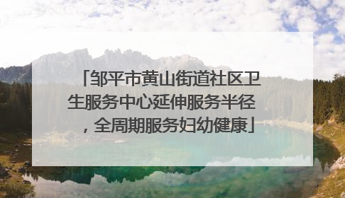 邹平市黄山街道社区卫生服务中心延伸服务半径，全周期服务妇幼健康