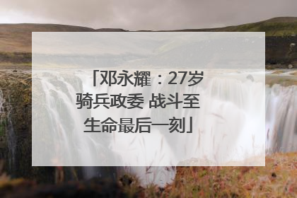 邓永耀：27岁骑兵政委 战斗至生命最后一刻