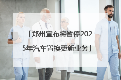 郑州宣布将暂停2025年汽车置换更新业务