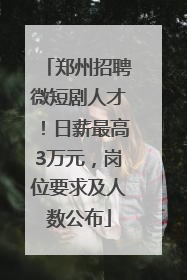 郑州招聘微短剧人才！日薪最高3万元，岗位要求及人数公布