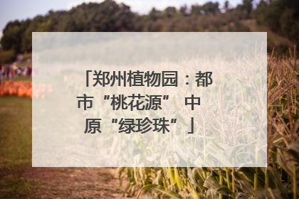 郑州植物园：都市“桃花源” 中原“绿珍珠”