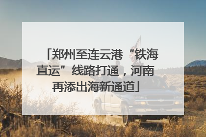 郑州至连云港“铁海直运”线路打通，河南再添出海新通道
