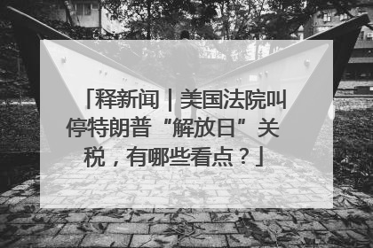 释新闻｜美国法院叫停特朗普“解放日”关税，有哪些看点？
