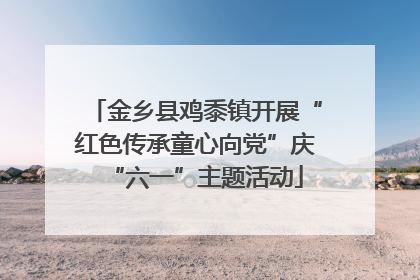 金乡县鸡黍镇开展“红色传承童心向党”庆“六一”主题活动