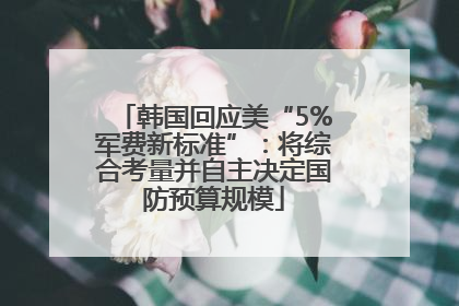 韩国回应美“5%军费新标准”：将综合考量并自主决定国防预算规模