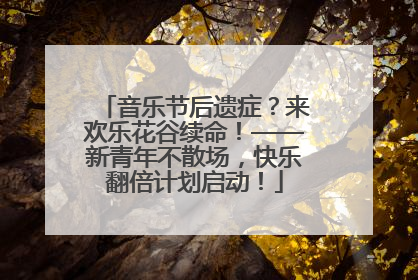 音乐节后遗症？来欢乐花谷续命！——新青年不散场，快乐翻倍计划启动！