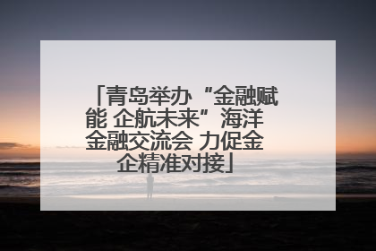 青岛举办“金融赋能 企航未来”海洋金融交流会 力促金企精准对接