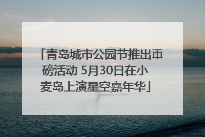 青岛城市公园节推出重磅活动 5月30日在小麦岛上演星空嘉年华