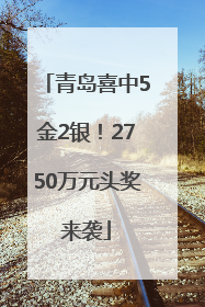 青岛喜中5金2银！2750万元头奖来袭