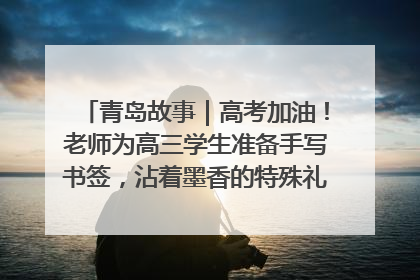 青岛故事｜高考加油！老师为高三学生准备手写书签，沾着墨香的特殊礼物有满满的祝福