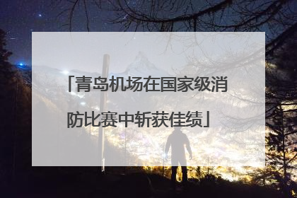 青岛机场在国家级消防比赛中斩获佳绩