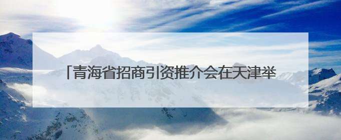 青海省招商引资推介会在天津举行 吴晓军致辞 罗东川主持