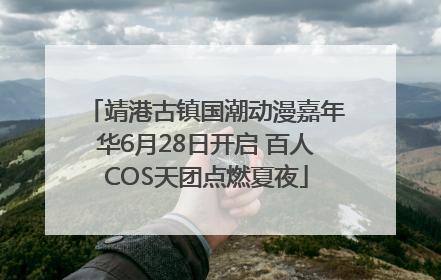 靖港古镇国潮动漫嘉年华6月28日开启 百人COS天团点燃夏夜