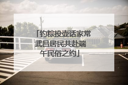 钓粽投壶话家常 武昌居民共赴端午民俗之约