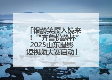 银龄笑靥入镜来！“齐鲁悦龄杯”2025山东摄影短视频大赛启动