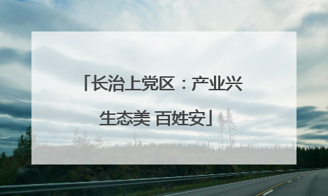 长治上党区：产业兴 生态美 百姓安
