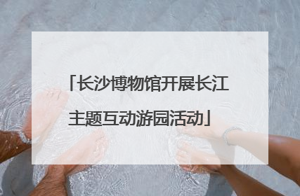 长沙博物馆开展长江主题互动游园活动