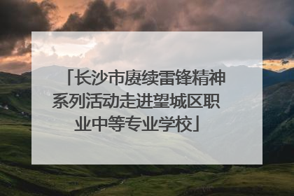 长沙市赓续雷锋精神系列活动走进望城区职业中等专业学校