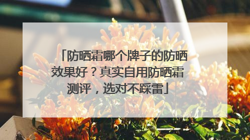 防晒霜哪个牌子的防晒效果好？真实自用防晒霜测评，选对不踩雷