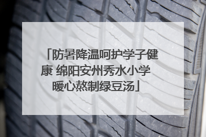 防暑降温呵护学子健康 绵阳安州秀水小学暖心熬制绿豆汤