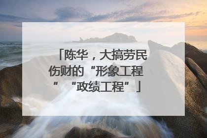 陈华，大搞劳民伤财的“形象工程”“政绩工程”