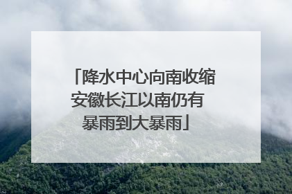 降水中心向南收缩 安徽长江以南仍有暴雨到大暴雨