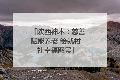 陕西神木：慈善赋能养老 绘就村社幸福图景