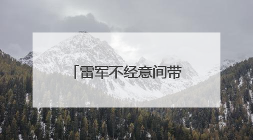 雷军不经意间带回火家乡特产 湖北省农业农村厅或可考虑请雷军当特产大使