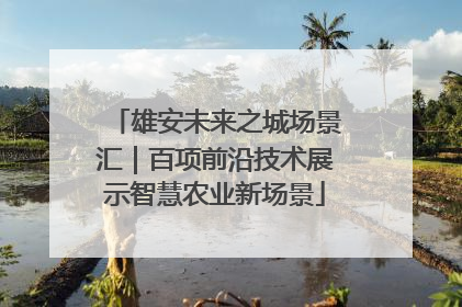 雄安未来之城场景汇｜百项前沿技术展示智慧农业新场景