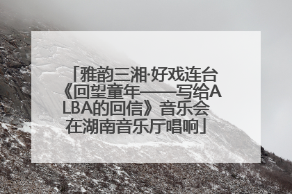 雅韵三湘·好戏连台《回望童年——写给ALBA的回信》音乐会在湖南音乐厅唱响