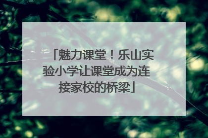 魅力课堂！乐山实验小学让课堂成为连接家校的桥梁