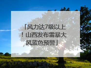 风力达7级以上！山西发布雷暴大风蓝色预警