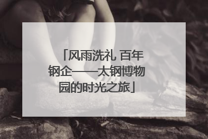 风雨洗礼 百年钢企——太钢博物园的时光之旅