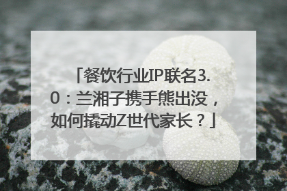 餐饮行业IP联名3.0：兰湘子携手熊出没，如何撬动Z世代家长？
