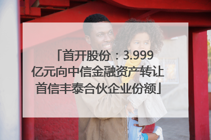 首开股份：3.999亿元向中信金融资产转让首信丰泰合伙企业份额