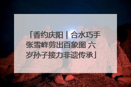 香约庆阳｜合水巧手张雪峰剪出百象图 六岁孙子接力非遗传承