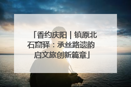 香约庆阳｜镇原北石窟驿：承丝路遗韵 启文旅创新篇章