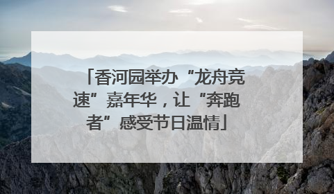 香河园举办“龙舟竞速”嘉年华，让“奔跑者”感受节日温情