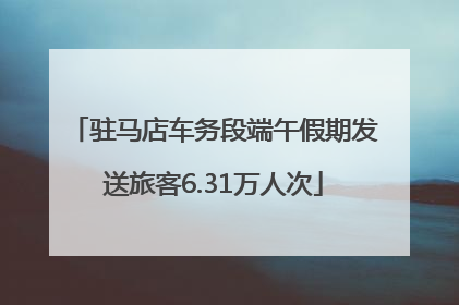 驻马店车务段端午假期发送旅客6.31万人次