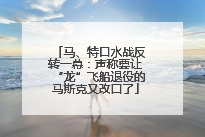 马、特口水战反转一幕：声称要让“龙”飞船退役的马斯克又改口了