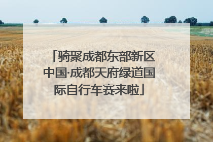 骑聚成都东部新区 中国·成都天府绿道国际自行车赛来啦