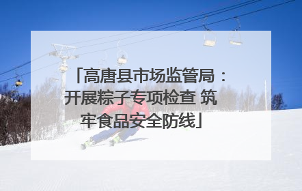 高唐县市场监管局：开展粽子专项检查 筑牢食品安全防线
