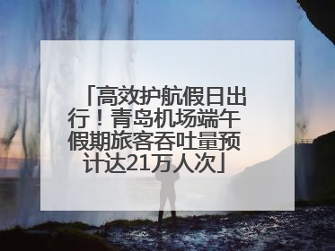 高效护航假日出行！青岛机场端午假期旅客吞吐量预计达21万人次