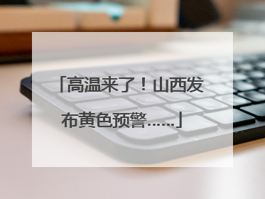 高温来了！山西发布黄色预警……